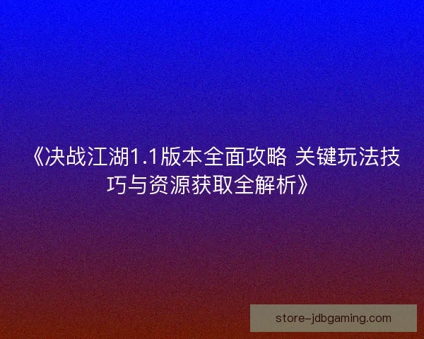 《决战江湖1.1版本全面攻略 关键玩法技巧与资源获取全解析》