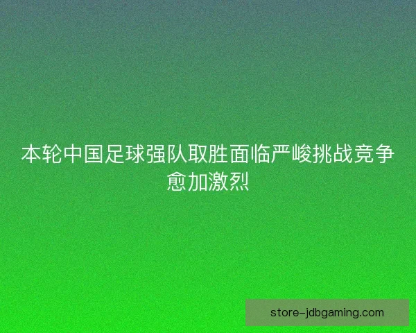本轮中国足球强队取胜面临严峻挑战竞争愈加激烈 本轮中国足球强队取胜面临严峻挑战竞争愈加激烈