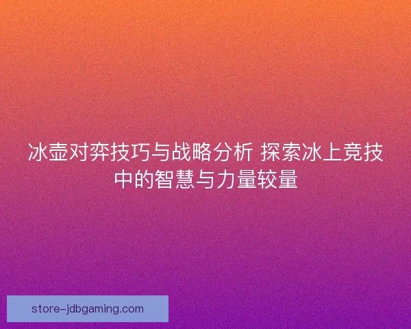 冰壶对弈技巧与战略分析 探索冰上竞技中的智慧与力量较量 冰壶对弈技巧与战略分析 探索冰上竞技中的智慧与力量较量