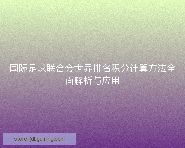国际足球联合会世界排名积分计算方法全面解析与应用