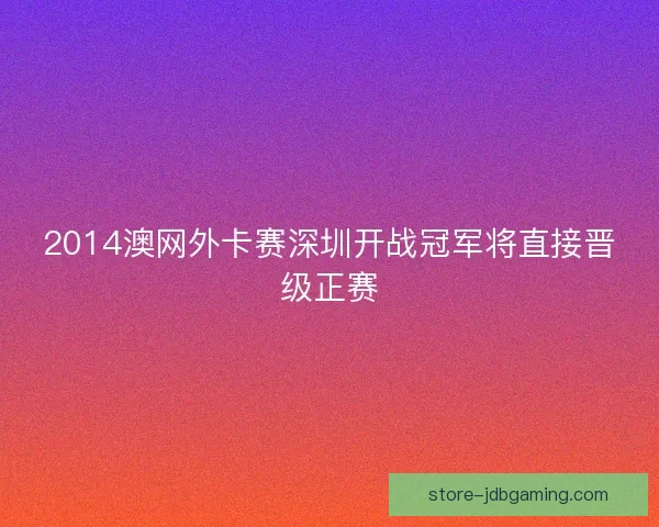 2014澳网外卡赛深圳开战冠军将直接晋级正赛