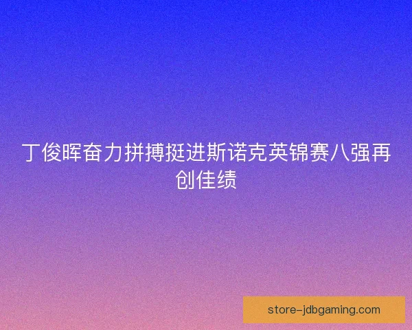 丁俊晖奋力拼搏挺进斯诺克英锦赛八强再创佳绩