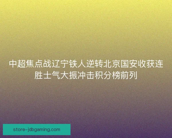 中超焦点战辽宁铁人逆转北京国安收获连胜士气大振冲击积分榜前列 中超焦点战辽宁铁人逆转北京国安收获连胜士气大振冲击积分榜前列