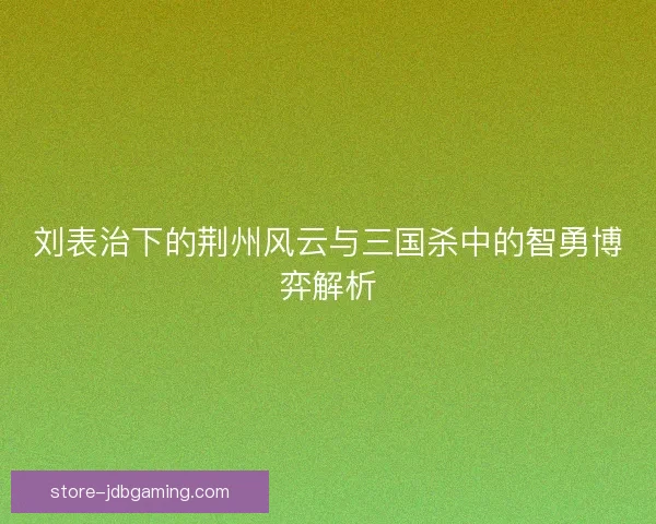 刘表治下的荆州风云与三国杀中的智勇博弈解析 刘表治下的荆州风云与三国杀中的智勇博弈解析