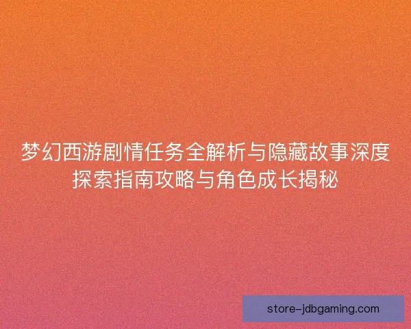 梦幻西游剧情任务全解析与隐藏故事深度探索指南攻略与角色成长揭秘 梦幻西游剧情任务全解析与隐藏故事深度探索指南攻略与角色成长揭秘