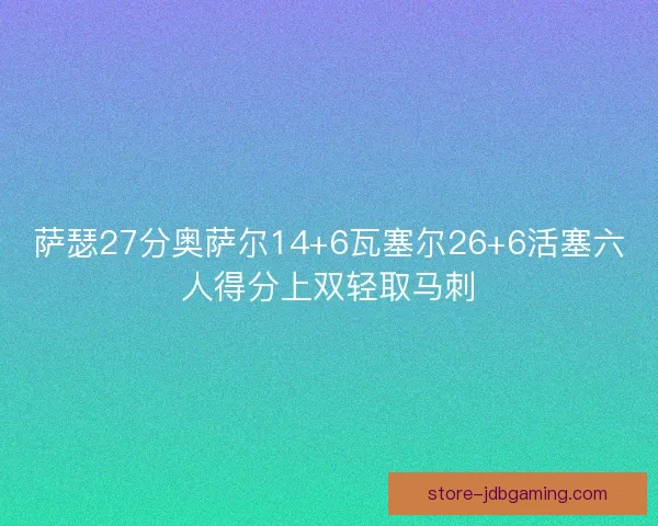 萨瑟27分奥萨尔14+6瓦塞尔26+6活塞六人得分上双轻取马刺 萨瑟27分奥萨尔14+6瓦塞尔26+6活塞六人得分上双轻取马刺