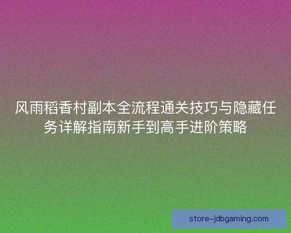 风雨稻香村副本全流程通关技巧与隐藏任务详解指南新手到高手进阶策略 风雨稻香村副本全流程通关技巧与隐藏任务详解指南新手到高手进阶策略
