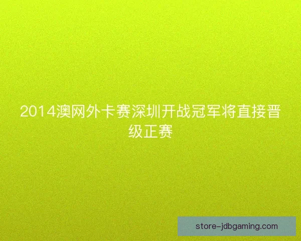2014澳网外卡赛深圳开战冠军将直接晋级正赛 2014澳网外卡赛深圳开战冠军将直接晋级正赛