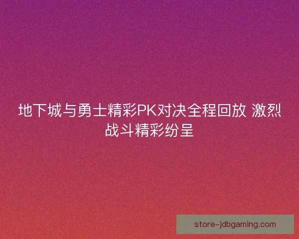 地下城与勇士精彩PK对决全程回放 激烈战斗精彩纷呈 地下城与勇士精彩PK对决全程回放 激烈战斗精彩纷呈