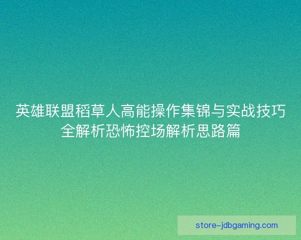 英雄联盟稻草人高能操作集锦与实战技巧全解析恐怖控场解析思路篇