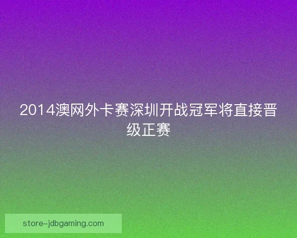 2014澳网外卡赛深圳开战冠军将直接晋级正赛 2014澳网外卡赛深圳开战冠军将直接晋级正赛