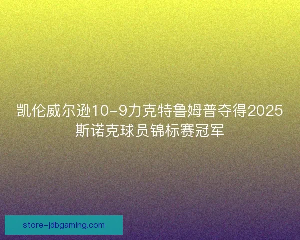 凯伦威尔逊10-9力克特鲁姆普夺得2025斯诺克球员锦标赛冠军 凯伦威尔逊10-9力克特鲁姆普夺得2025斯诺克球员锦标赛冠军