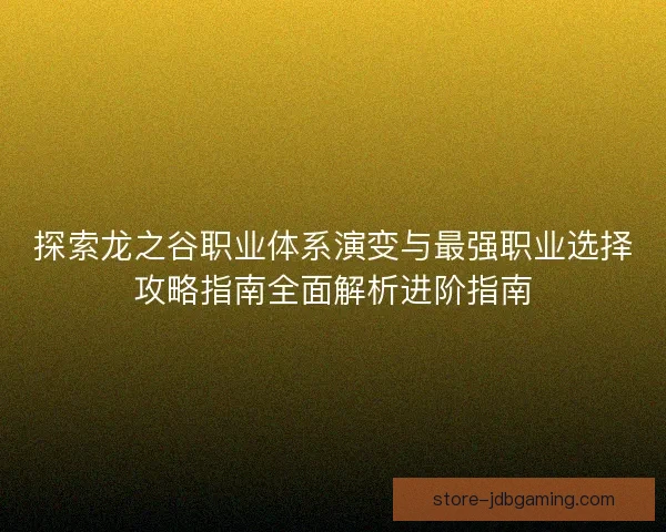 探索龙之谷职业体系演变与最强职业选择攻略指南全面解析进阶指南