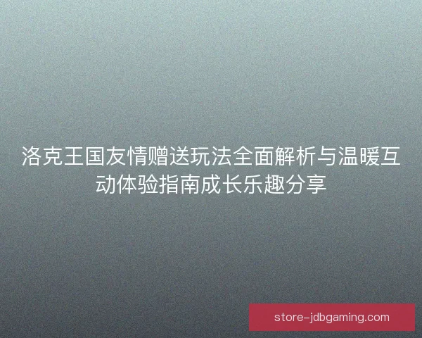 洛克王国友情赠送玩法全面解析与温暖互动体验指南成长乐趣分享